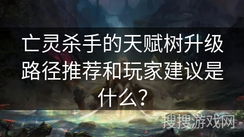 亡灵杀手的天赋树升级路径推荐和玩家建议是什么？