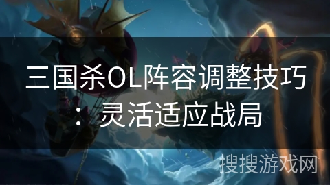三国杀OL阵容调整技巧：灵活适应战局