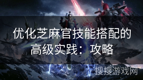 优化芝麻官技能搭配的高级实践：攻略