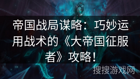 帝国战局谋略：巧妙运用战术的《大帝国征服者》攻略！