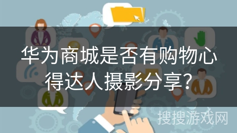 华为商城是否有购物心得达人摄影分享？