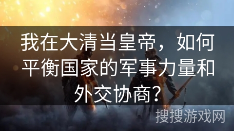 我在大清当皇帝，如何平衡国家的军事力量和外交协商？