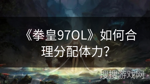 《拳皇97OL》如何合理分配体力？