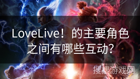 LoveLive！的主要角色之间有哪些互动？