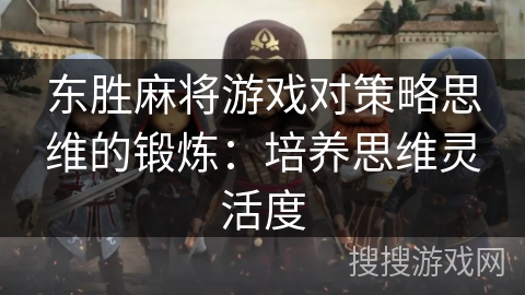 东胜麻将游戏对策略思维的锻炼：培养思维灵活度