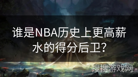 谁是NBA历史上更高薪水的得分后卫？