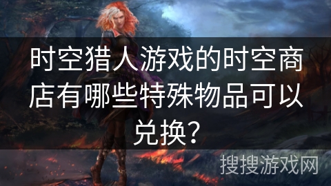 时空猎人游戏的时空商店有哪些特殊物品可以兑换？