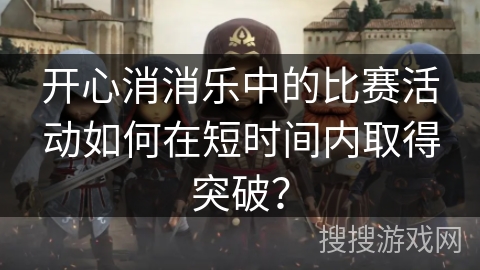 开心消消乐中的比赛活动如何在短时间内取得突破？
