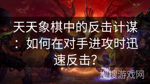 天天象棋中的反击计谋:如何在对手进攻时迅速反击? 天天象棋中的反击计谋:如何在对手进攻时迅速反击?