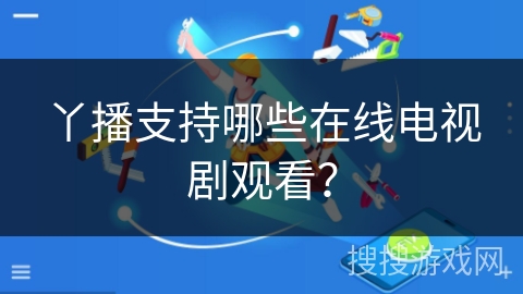 丫播支持哪些在线电视剧观看? 丫播支持哪些在线电视剧观看?