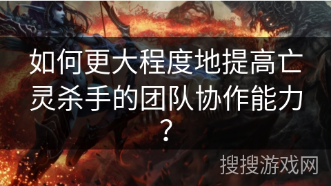 如何更大程度地提高亡灵杀手的团队协作能力? 如何更大程度地提高亡灵杀手的团队协作能力?