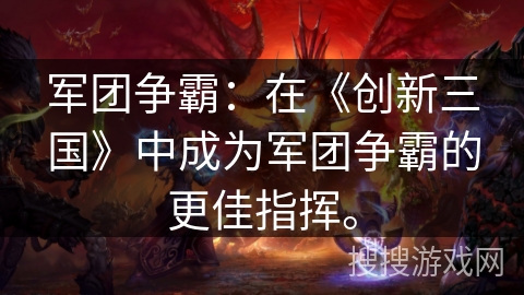 军团争霸：在《创新三国》中成为军团争霸的更佳指挥。
