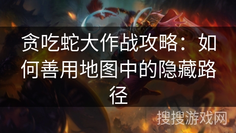 贪吃蛇大作战攻略：如何善用地图中的隐藏路径