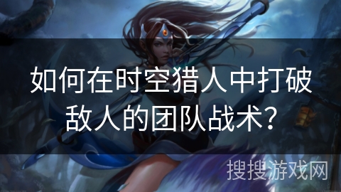 如何在时空猎人中打破敌人的团队战术? 如何在时空猎人中打破敌人的团队战术?