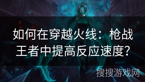 如何在穿越火线:枪战王者中提高反应速度? 如何在穿越火线:枪战王者中提高反应速度?