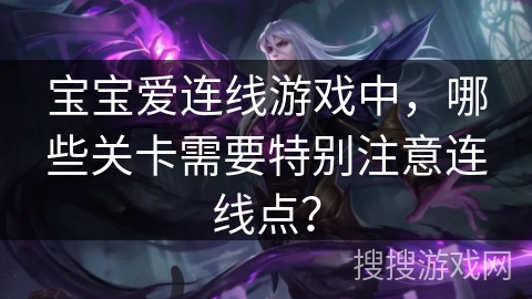 宝宝爱连线游戏中,哪些关卡需要特别注意连线点? 宝宝爱连线游戏中,哪些关卡需要特别注意连线点?