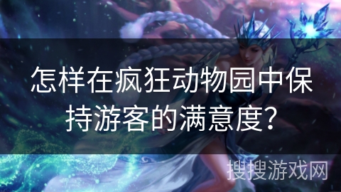 怎样在疯狂动物园中保持游客的满意度? 怎样在疯狂动物园中保持游客的满意度?