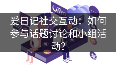 爱日记社交互动：如何参与话题讨论和小组活动？