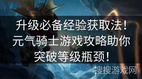 升级必备经验获取法!元气骑士游戏攻略助你突破等级瓶颈! 升级必备经验获取法!元气骑士游戏攻略助你突破等级瓶颈!