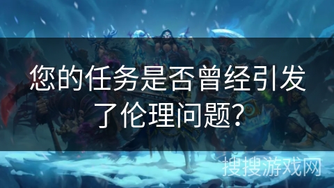 您的任务是否曾经引发了伦理问题？