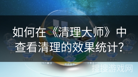 如何在《清理大师》中查看清理的效果统计？