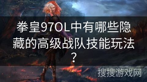 拳皇97OL中有哪些隐藏的高级战队技能玩法？
