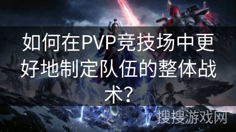 如何在PVP竞技场中更好地制定队伍的整体战术？