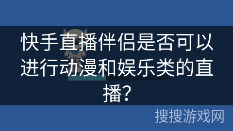 快手直播伴侣是否可以进行动漫和娱乐类的直播？
