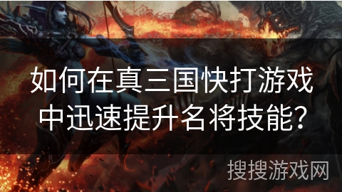 如何在真三国快打游戏中迅速提升名将技能？