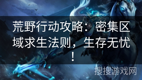 荒野行动攻略：密集区域求生法则，生存无忧！