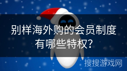 别样海外购的会员制度有哪些特权？