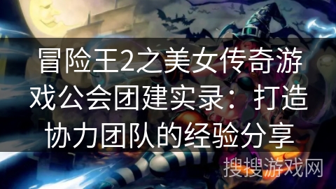 冒险王2之美女传奇游戏公会团建实录：打造协力团队的经验分享