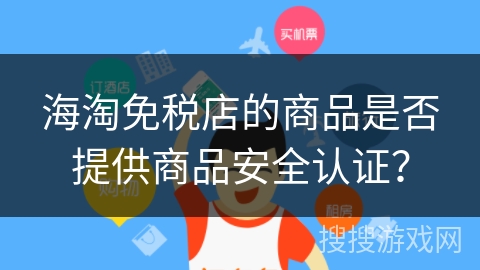 海淘免税店的商品是否提供商品安全认证? 海淘免税店的商品是否提供商品安全认证?