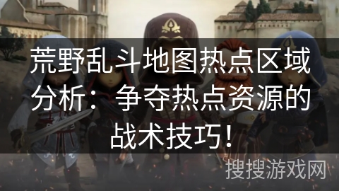 荒野乱斗地图热点区域分析：争夺热点资源的战术技巧！