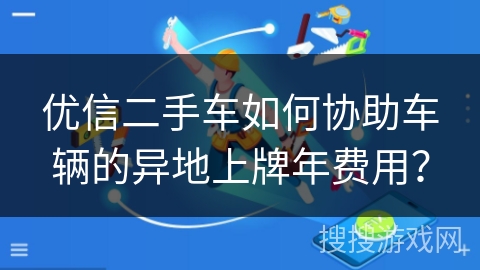 优信二手车如何协助车辆的异地上牌年费用？