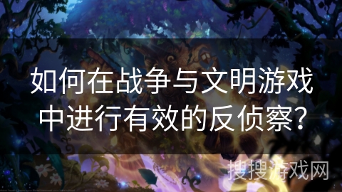 如何在战争与文明游戏中进行有效的反侦察？