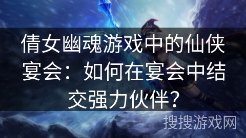 倩女幽魂游戏中的仙侠宴会：如何在宴会中结交强力伙伴？
