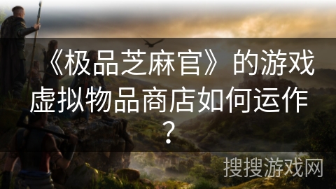 《极品芝麻官》的游戏虚拟物品商店如何运作？