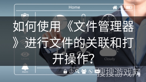 如何使用《文件管理器》进行文件的关联和打开操作？