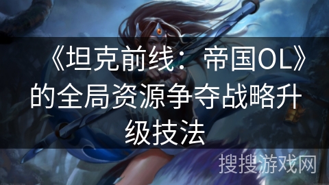 《坦克前线：帝国OL》的全局资源争夺战略升级技法