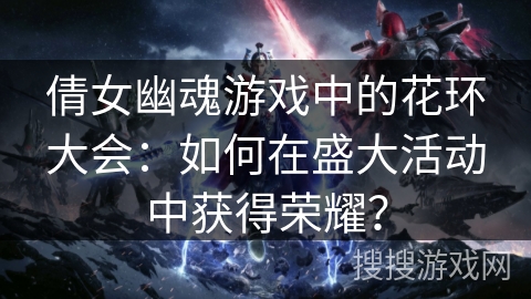 倩女幽魂游戏中的花环大会：如何在盛大活动中获得荣耀？
