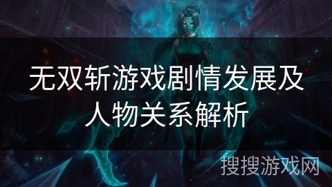 无双斩游戏剧情发展及人物关系解析