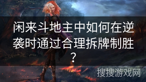 闲来斗地主中如何在逆袭时通过合理拆牌制胜？