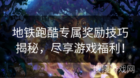 地铁跑酷专属奖励技巧揭秘，尽享游戏福利！