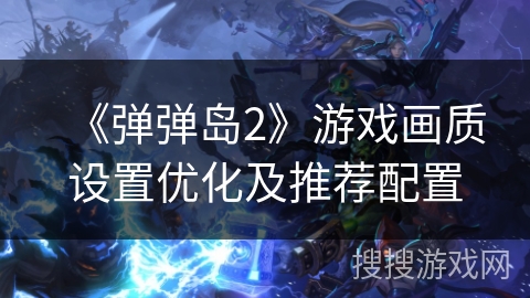 《弹弹岛2》游戏画质设置优化及推荐配置