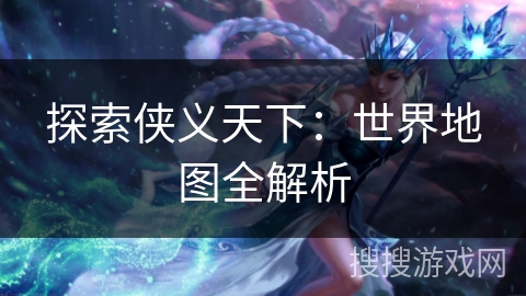探索侠义天下：世界地图全解析