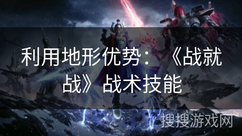 利用地形优势：《战就战》战术技能