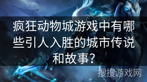 疯狂动物城游戏中有哪些引人入胜的城市传说和故事？