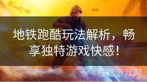 地铁跑酷玩法解析，畅享独特游戏快感！