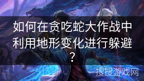 如何在贪吃蛇大作战中利用地形变化进行躲避? 如何在贪吃蛇大作战中利用地形变化进行躲避?